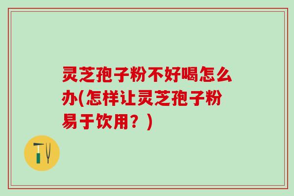 灵芝孢子粉不好喝怎么办(怎样让灵芝孢子粉易于饮用？)