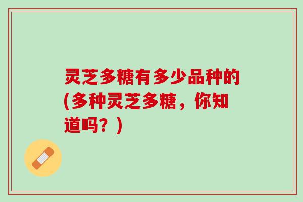 灵芝多糖有多少品种的(多种灵芝多糖，你知道吗？)