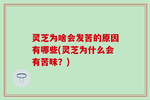 灵芝为啥会发苦的原因有哪些(灵芝为什么会有苦味？)