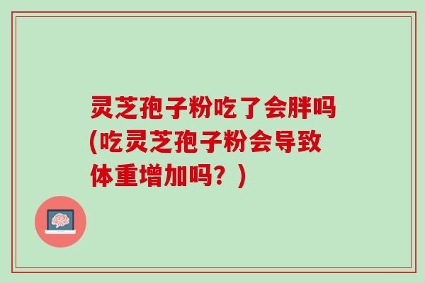 灵芝孢子粉吃了会胖吗(吃灵芝孢子粉会导致体重增加吗？)