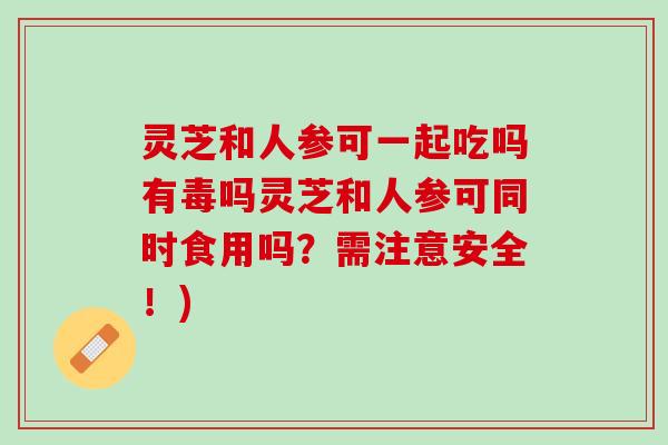 灵芝和人参可一起吃吗有毒吗灵芝和人参可同时食用吗？需注意安全！)