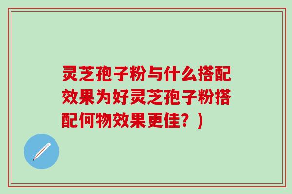 灵芝孢子粉与什么搭配效果为好灵芝孢子粉搭配何物效果更佳？)