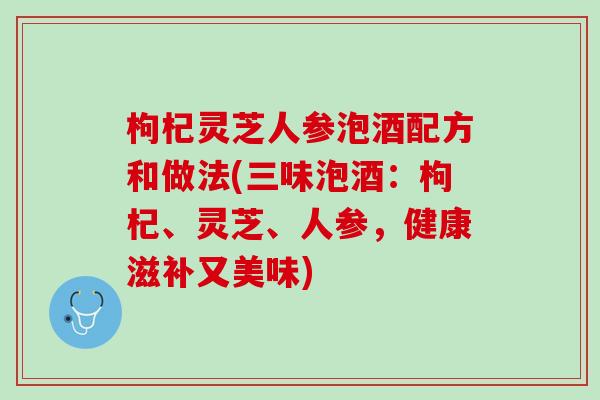 枸杞灵芝人参泡酒配方和做法(三味泡酒：枸杞、灵芝、人参，健康滋补又美味)