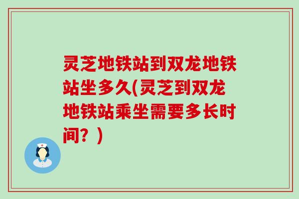 灵芝地铁站到双龙地铁站坐多久(灵芝到双龙地铁站乘坐需要多长时间？)
