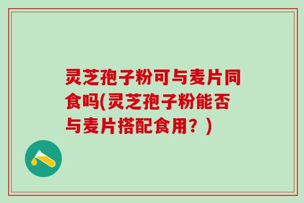 灵芝孢子粉可与麦片同食吗(灵芝孢子粉能否与麦片搭配食用？)