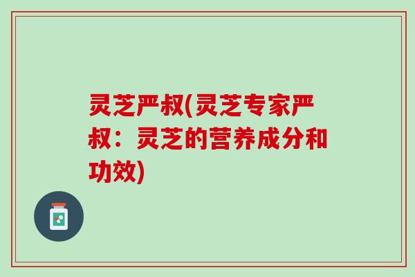 灵芝严叔(灵芝专家严叔：灵芝的营养成分和功效)