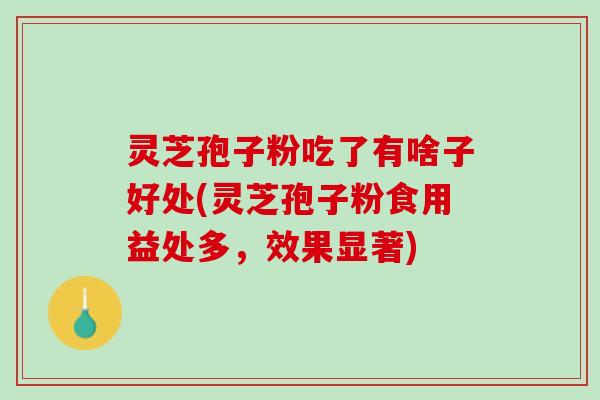 灵芝孢子粉吃了有啥子好处(灵芝孢子粉食用益处多，效果显著)