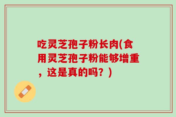 吃灵芝孢子粉长肉(食用灵芝孢子粉能够增重，这是真的吗？)