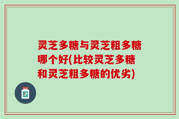 灵芝多糖与灵芝粗多糖哪个好(比较灵芝多糖和灵芝粗多糖的优劣)