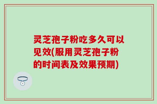 灵芝孢子粉吃多久可以见效(服用灵芝孢子粉的时间表及效果预期)