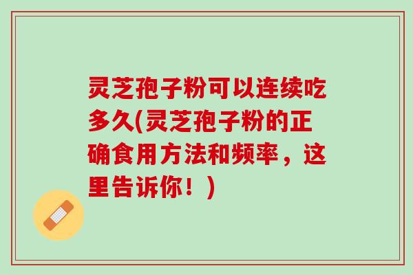 灵芝孢子粉可以连续吃多久(灵芝孢子粉的正确食用方法和频率，这里告诉你！)