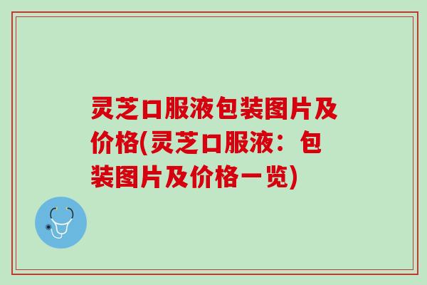 灵芝口服液包装图片及价格(灵芝口服液：包装图片及价格一览)