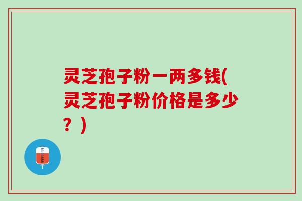 灵芝孢子粉一两多钱(灵芝孢子粉价格是多少？)