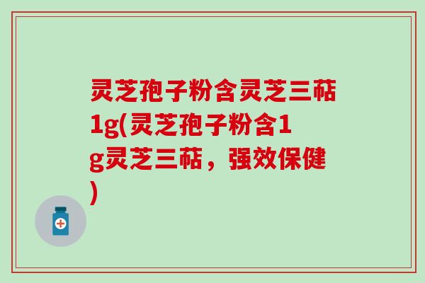 灵芝孢子粉含灵芝三萜1g(灵芝孢子粉含1g灵芝三萜，强效保健)