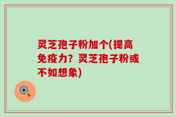 灵芝孢子粉加个(提高免疫力？灵芝孢子粉或不如想象)