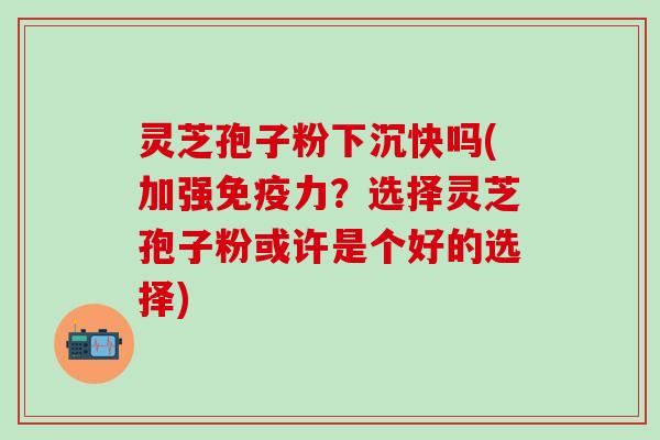 灵芝孢子粉下沉快吗(加强免疫力？选择灵芝孢子粉或许是个好的选择)