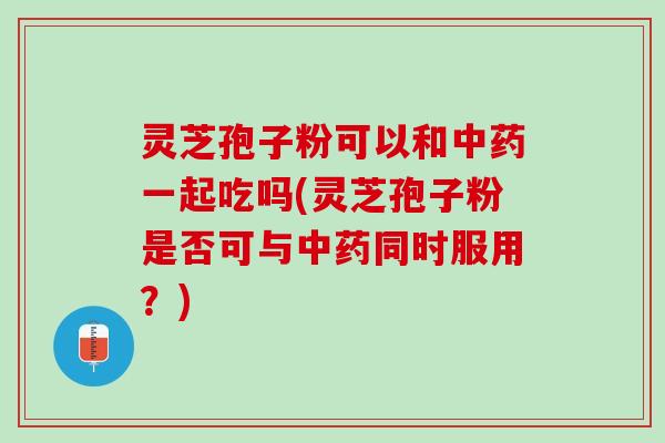 灵芝孢子粉可以和中药一起吃吗(灵芝孢子粉是否可与中药同时服用？)
