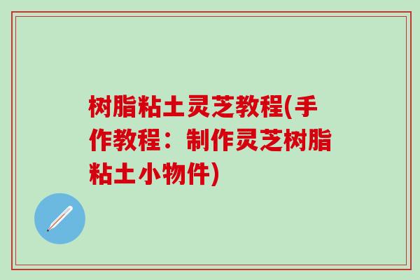 树脂粘土灵芝教程(手作教程：制作灵芝树脂粘土小物件)