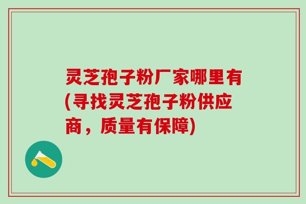 灵芝孢子粉厂家哪里有(寻找灵芝孢子粉供应商，质量有保障)