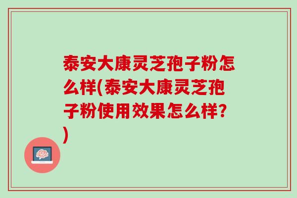 泰安大康灵芝孢子粉怎么样(泰安大康灵芝孢子粉使用效果怎么样？)
