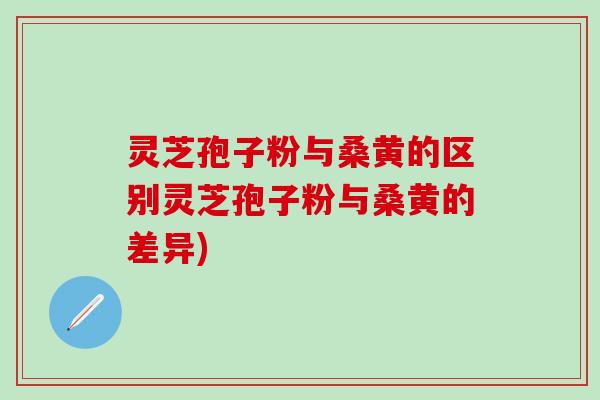 灵芝孢子粉与桑黄的区别灵芝孢子粉与桑黄的差异)