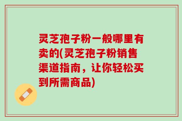 灵芝孢子粉一般哪里有卖的(灵芝孢子粉销售渠道指南，让你轻松买到所需商品)