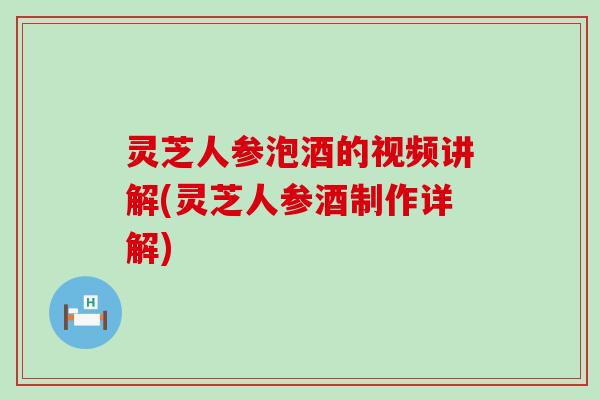 灵芝人参泡酒的视频讲解(灵芝人参酒制作详解)