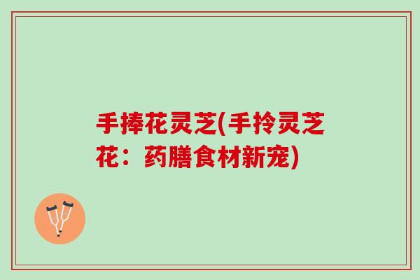 手捧花灵芝(手拎灵芝花：药膳食材新宠)