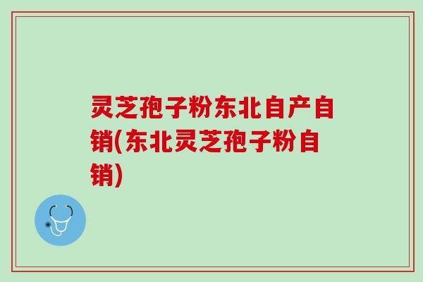 灵芝孢子粉东北自产自销(东北灵芝孢子粉自销)
