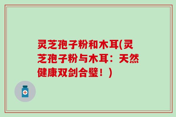 灵芝孢子粉和木耳(灵芝孢子粉与木耳：天然健康双剑合璧！)