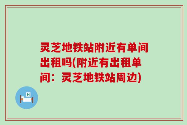 灵芝地铁站附近有单间出租吗(附近有出租单间：灵芝地铁站周边)