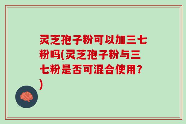 灵芝孢子粉可以加三七粉吗(灵芝孢子粉与三七粉是否可混合使用？)
