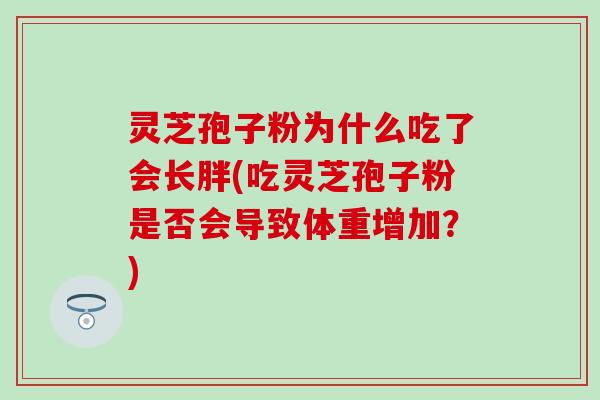 灵芝孢子粉为什么吃了会长胖(吃灵芝孢子粉是否会导致体重增加？)