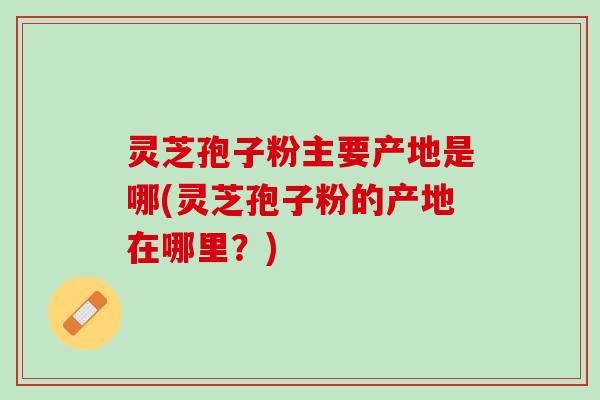 灵芝孢子粉主要产地是哪(灵芝孢子粉的产地在哪里？)