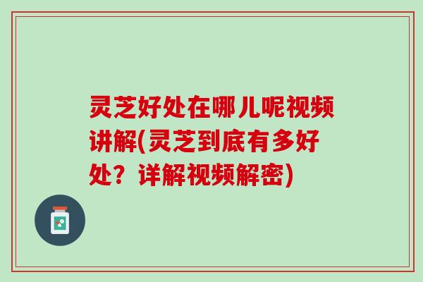 灵芝好处在哪儿呢视频讲解(灵芝到底有多好处?详解视频解密) 灵芝好处在哪儿呢视频讲解(灵芝到底有多好处?详解视频解密)