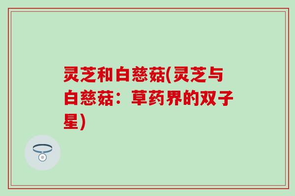 灵芝和白慈菇(灵芝与白慈菇：草药界的双子星)