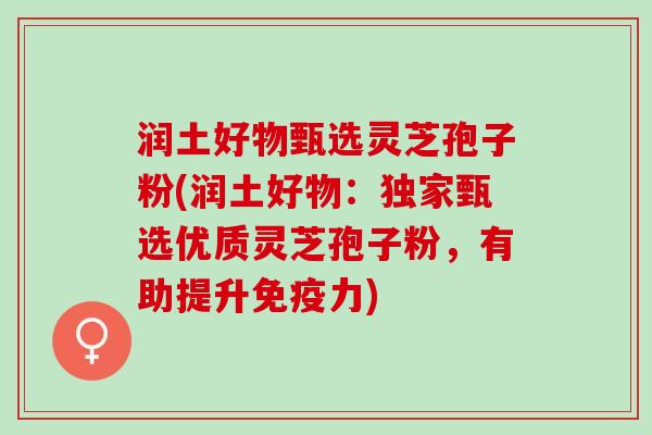 润土好物甄选灵芝孢子粉(润土好物：独家甄选优质灵芝孢子粉，有助提升免疫力)