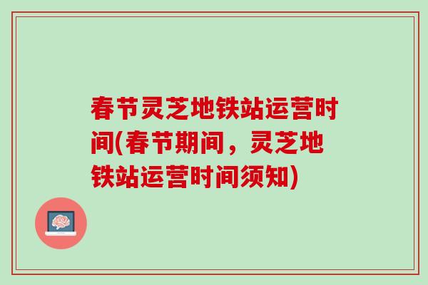 春节灵芝地铁站运营时间(春节期间，灵芝地铁站运营时间须知)