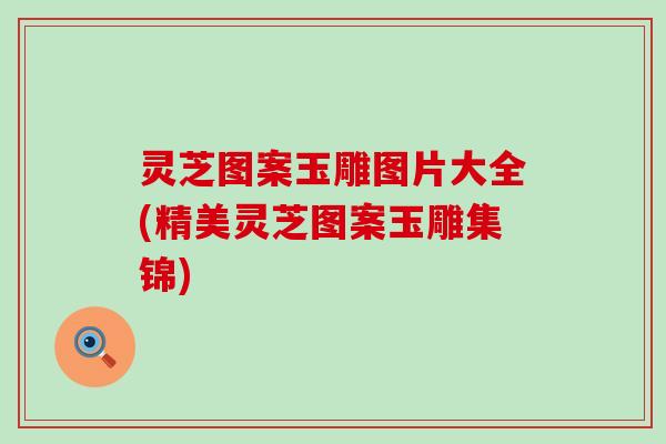灵芝图案玉雕图片大全(精美灵芝图案玉雕集锦) 灵芝图案玉雕图片大全(精美灵芝图案玉雕集锦)