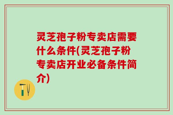 灵芝孢子粉专卖店需要什么条件(灵芝孢子粉专卖店开业必备条件简介)