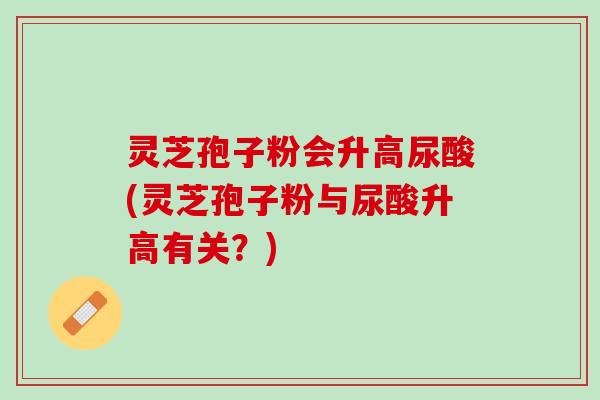 灵芝孢子粉会升高尿酸(灵芝孢子粉与尿酸升高有关？)