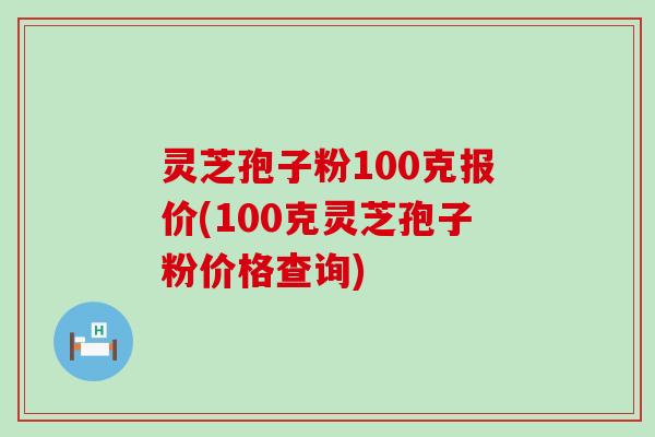 灵芝孢子粉100克报价(100克灵芝孢子粉价格查询)