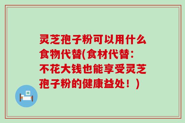 灵芝孢子粉可以用什么食物代替(食材代替：不花大钱也能享受灵芝孢子粉的健康益处！)