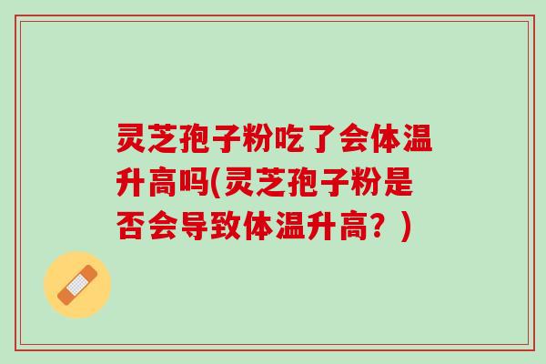 灵芝孢子粉吃了会体温升高吗(灵芝孢子粉是否会导致体温升高？)