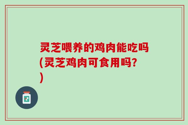 灵芝喂养的鸡肉能吃吗(灵芝鸡肉可食用吗?) 灵芝喂养的鸡肉能吃吗(灵芝鸡肉可食用吗?)