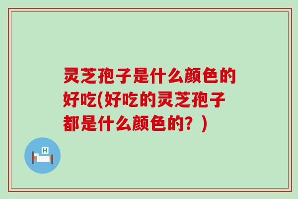 灵芝孢子是什么颜色的好吃(好吃的灵芝孢子都是什么颜色的？)