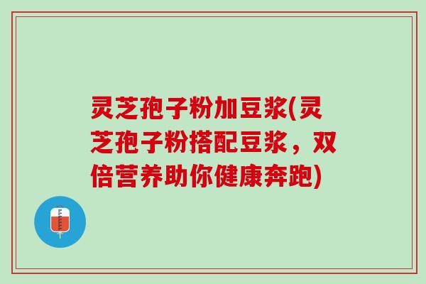 灵芝孢子粉加豆浆(灵芝孢子粉搭配豆浆，双倍营养助你健康奔跑)