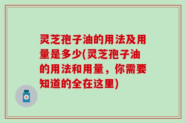 灵芝孢子油的用法及用量是多少(灵芝孢子油的用法和用量，你需要知道的全在这里)