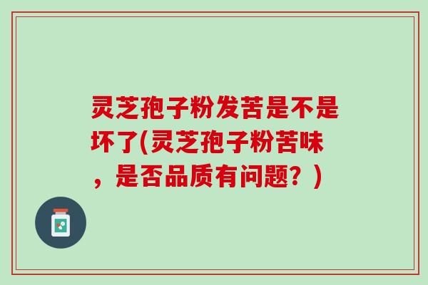 灵芝孢子粉发苦是不是坏了(灵芝孢子粉苦味，是否品质有问题？)