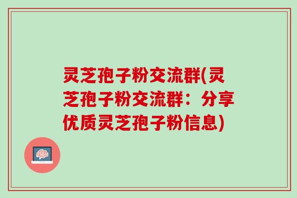 灵芝孢子粉交流群(灵芝孢子粉交流群：分享优质灵芝孢子粉信息)